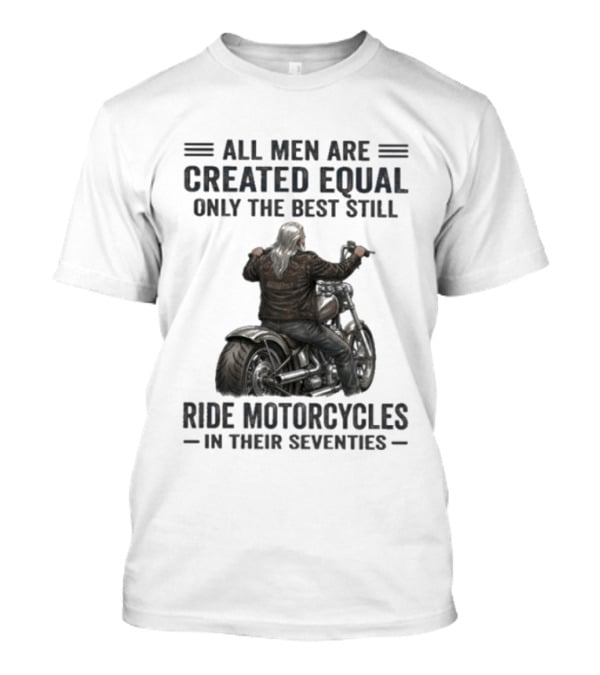All Men Are Created Equal Only The Best Still Ride Motorcycles In Their Seventies T-Shirt