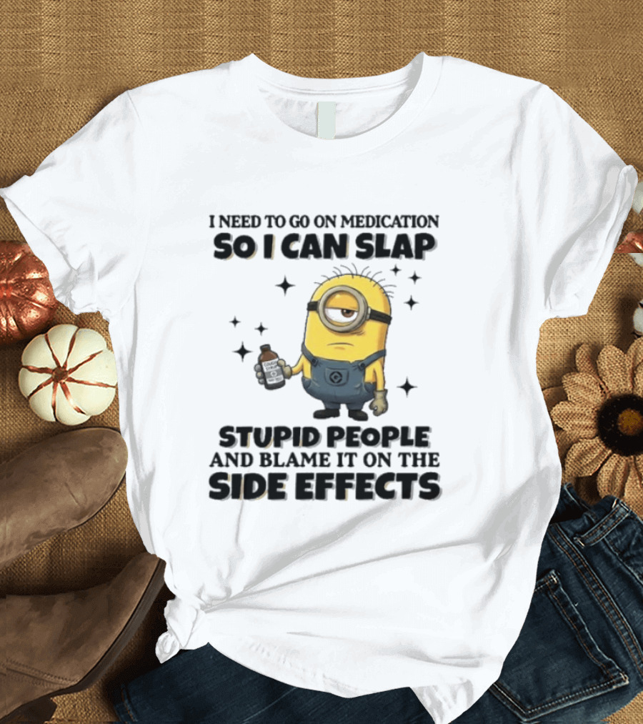 Minion I Need To Go On Medication So I Can Slap Stupid People And Blame It On The Side Effects T-Shirt