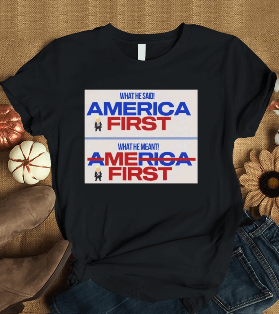 What He Said America First What He Meant America First Donald Trump T-Shirt