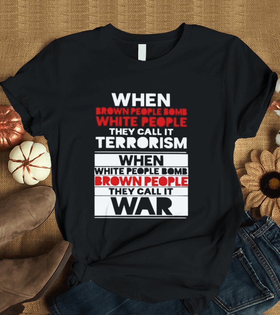 When Brown People Bomb White People They Call It Terrorism When White People Bomb Brown People They Call It War T-Shirt