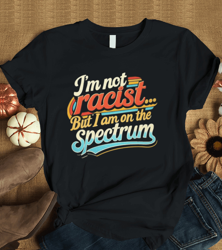 I'm Not Racist But I Am On The Spectrum T-Shirt