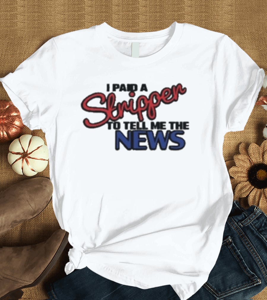 I Paid A Stripper To Tell Me The News T-Shirt