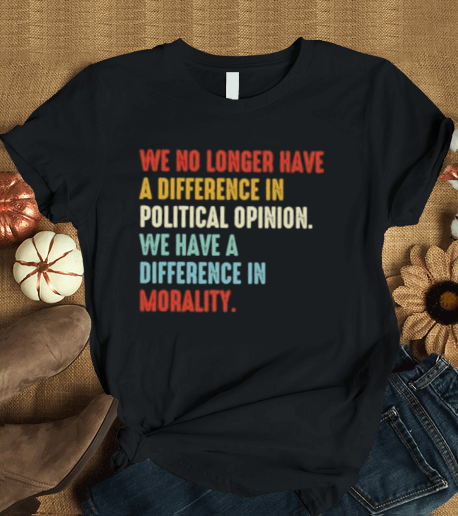 We No Longer Have A Difference In Political Opinion We Have A Difference In Morality T-Shirt