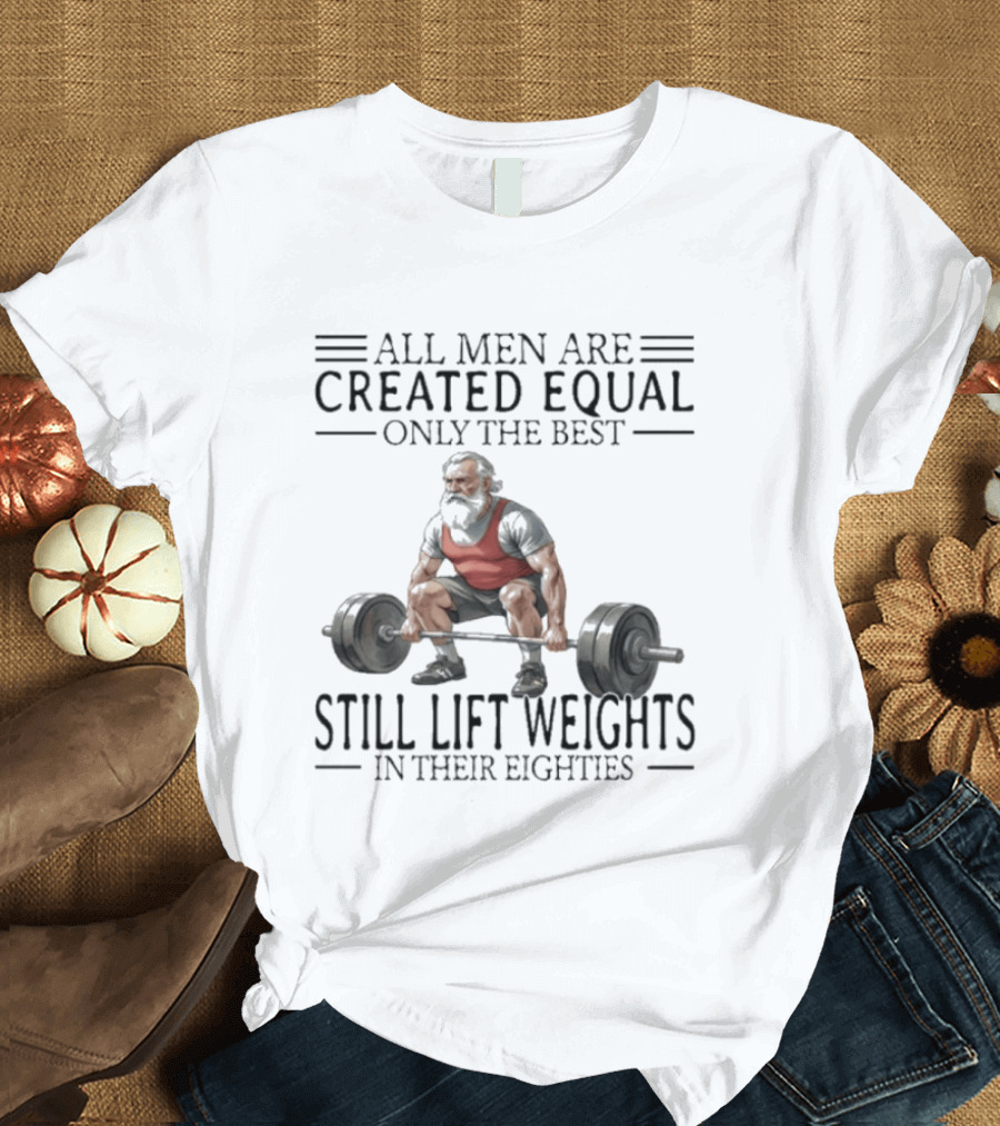 All Men Are Created Equal Only The Best Still Lift Weights In Their Eighties Powerlifting Senior Strength T-Shirt