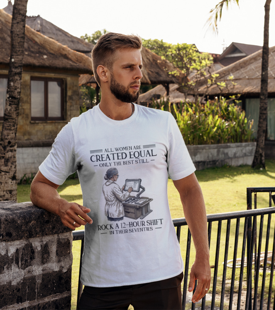 All Women Are Created Equal Only The Best Still Rock A 12 Hour Shift In Their Seventies T-Shirt