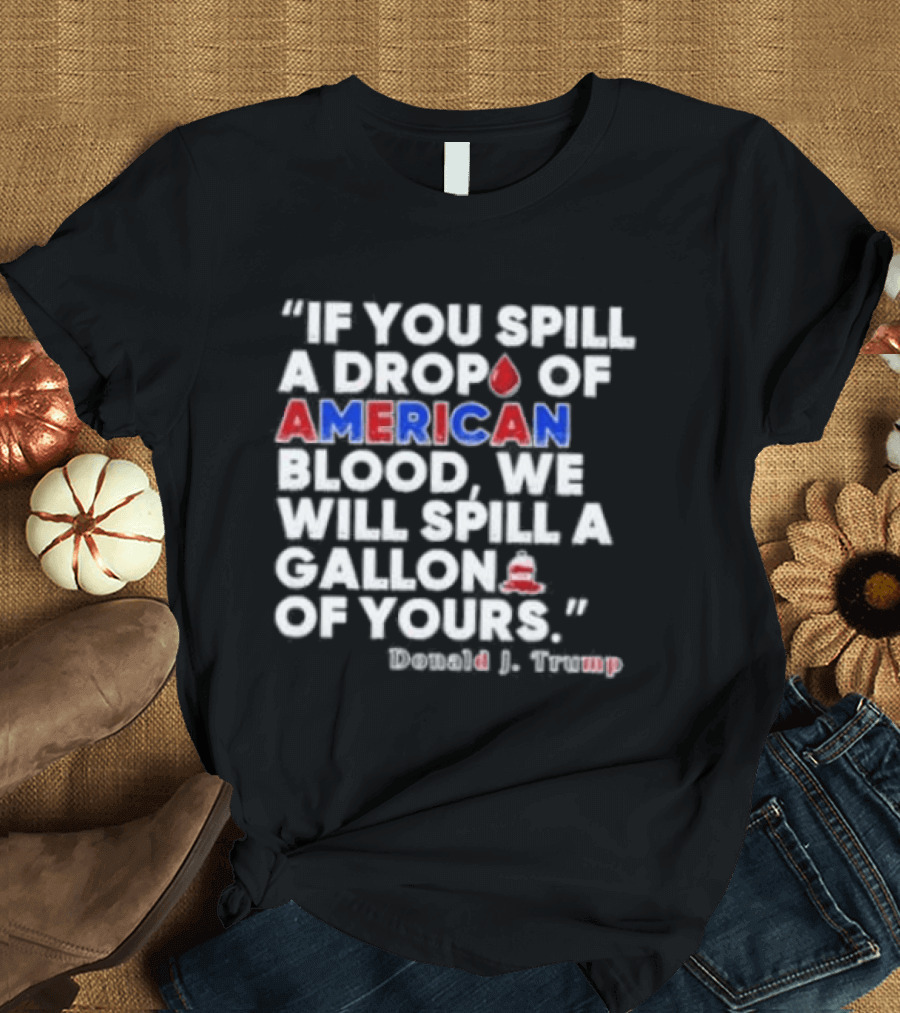Donald J Trump If You Spill A Drop Of American Blood We Will Spill A Gallon Of Yours T-Shirt