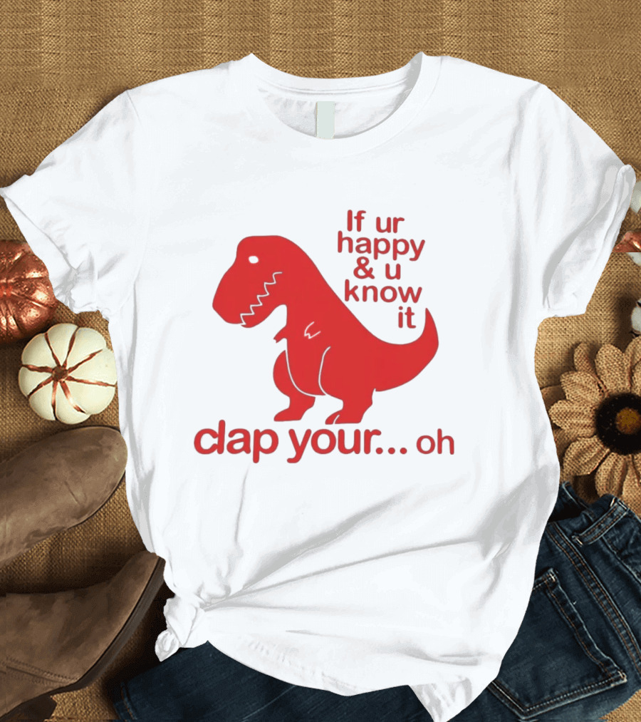 If Ur Happy & U Know It Clap Your Oh Dinosaur Humor T-Shirt