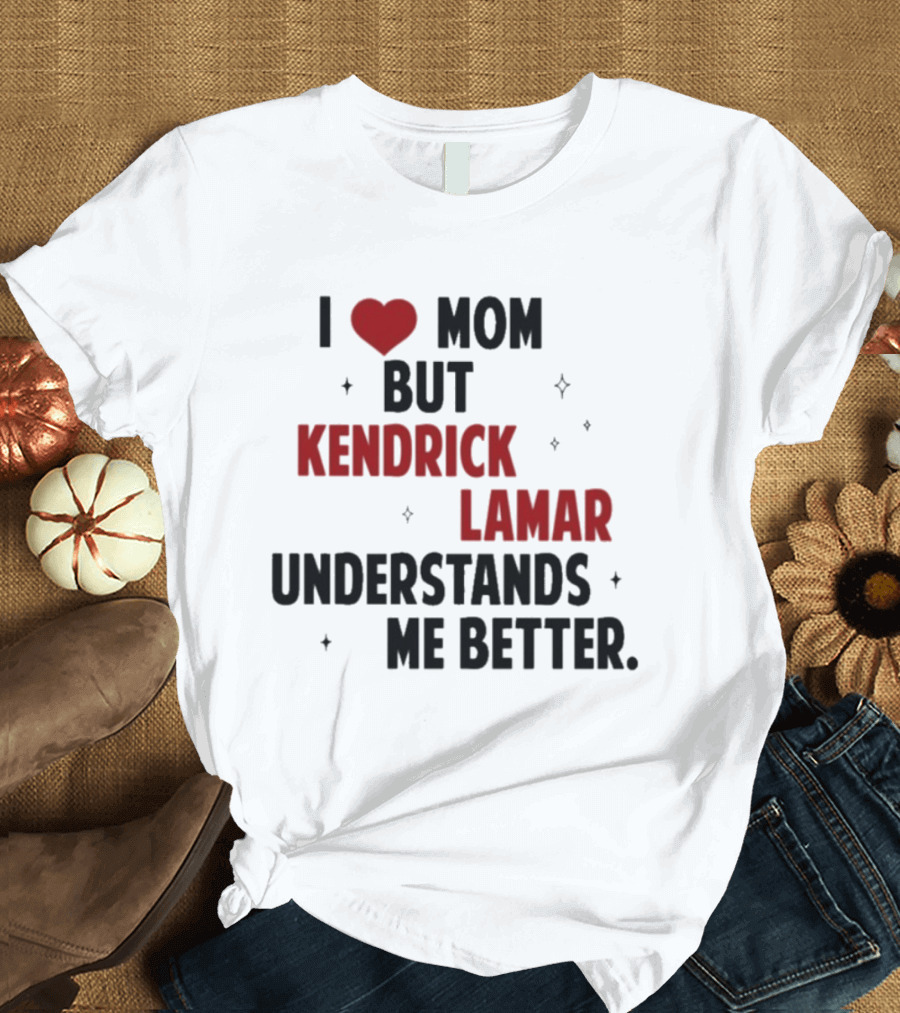 I Love Mom But Kendrick Lamar Understands Me Better T-Shirt