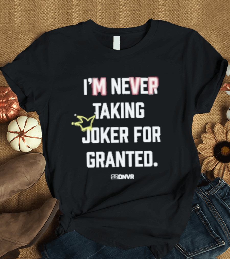 I'm Never Taking Joker For Granted Denver Nugget Fans T-Shirt