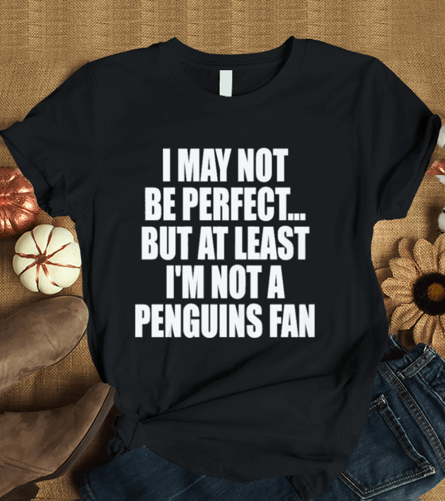 I May Not Be Perfect But At Least I'm Not A Penguins Fan T-Shirt
