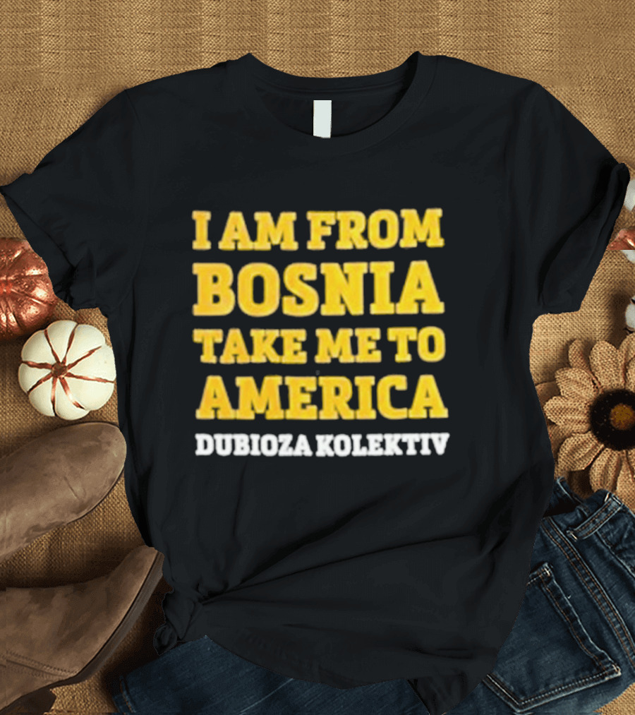I Am From Bosnia Take Me To America Dubioza Kolektiv T-Shirt