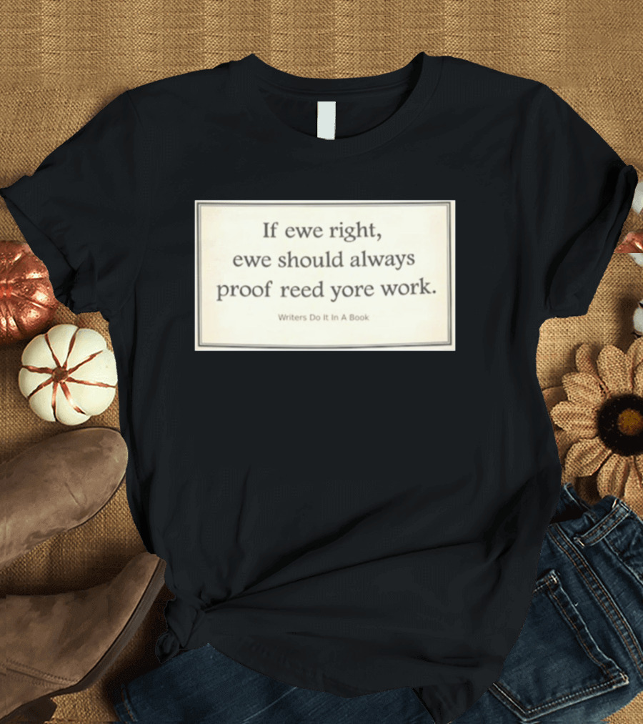 If Ewe Right Ewe Should Always Proof Reed Yore Work Writers Do It In A Book T-Shirt