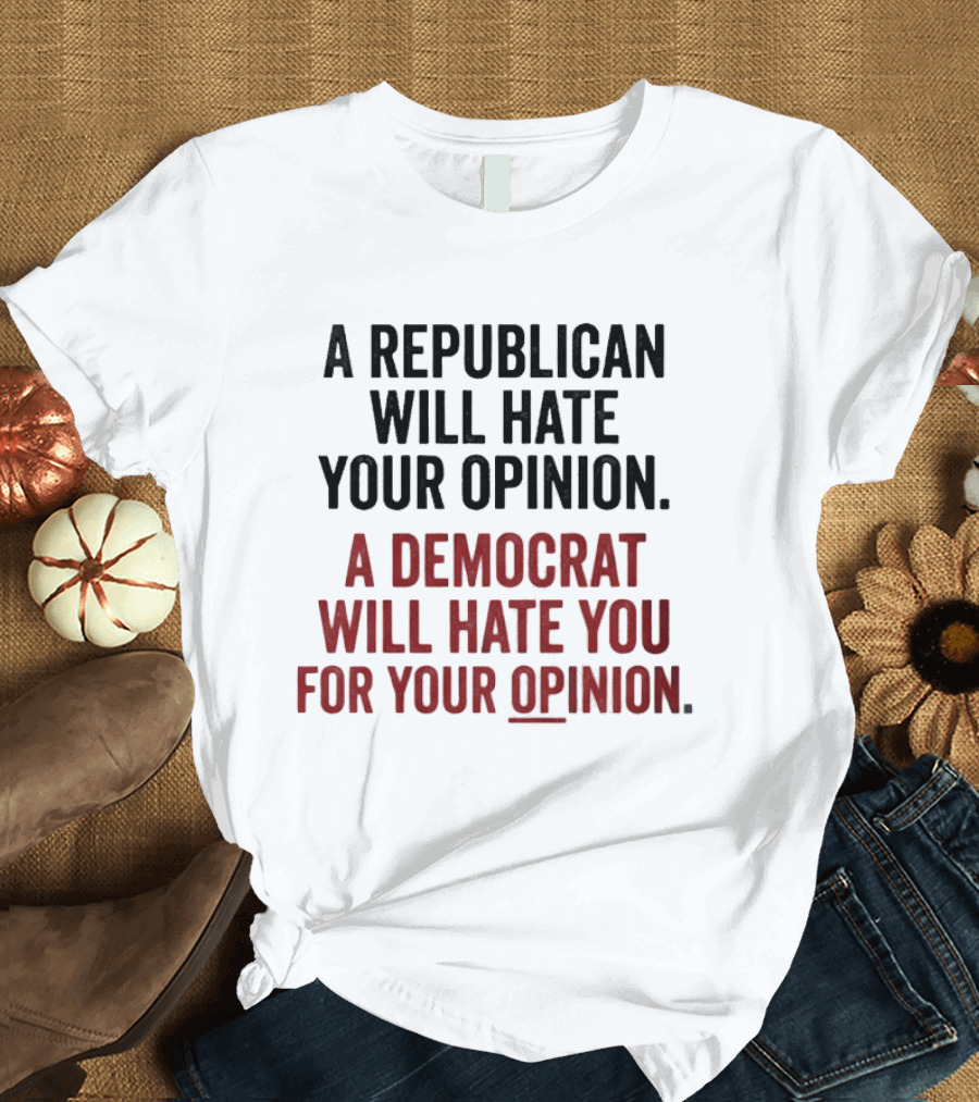 A Republican Will Hate Your Opinion A Democrat Will Hate You For Your Opinion T-Shirt
