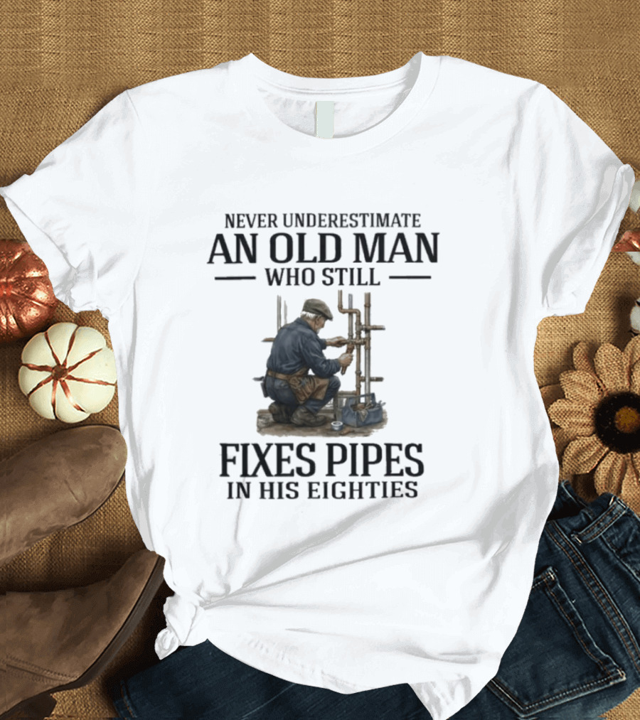 Never Underestimate An Old Man Who Still Fixes Pipes In His Eighties T-Shirt