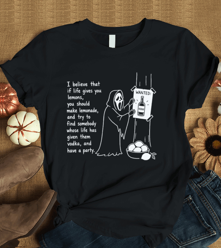 Ghostface I Believe That If Life Gives You Lemons Make Lemonade Find Somebody Whose Life Has Given Them Vodka And Have A Party T-Shirt