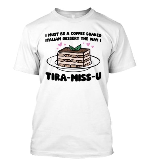 I Must Be A Coffee Soaked Italian Dessert The Way I Tira Miss U Cake Slice With Heart Accents T-Shirt