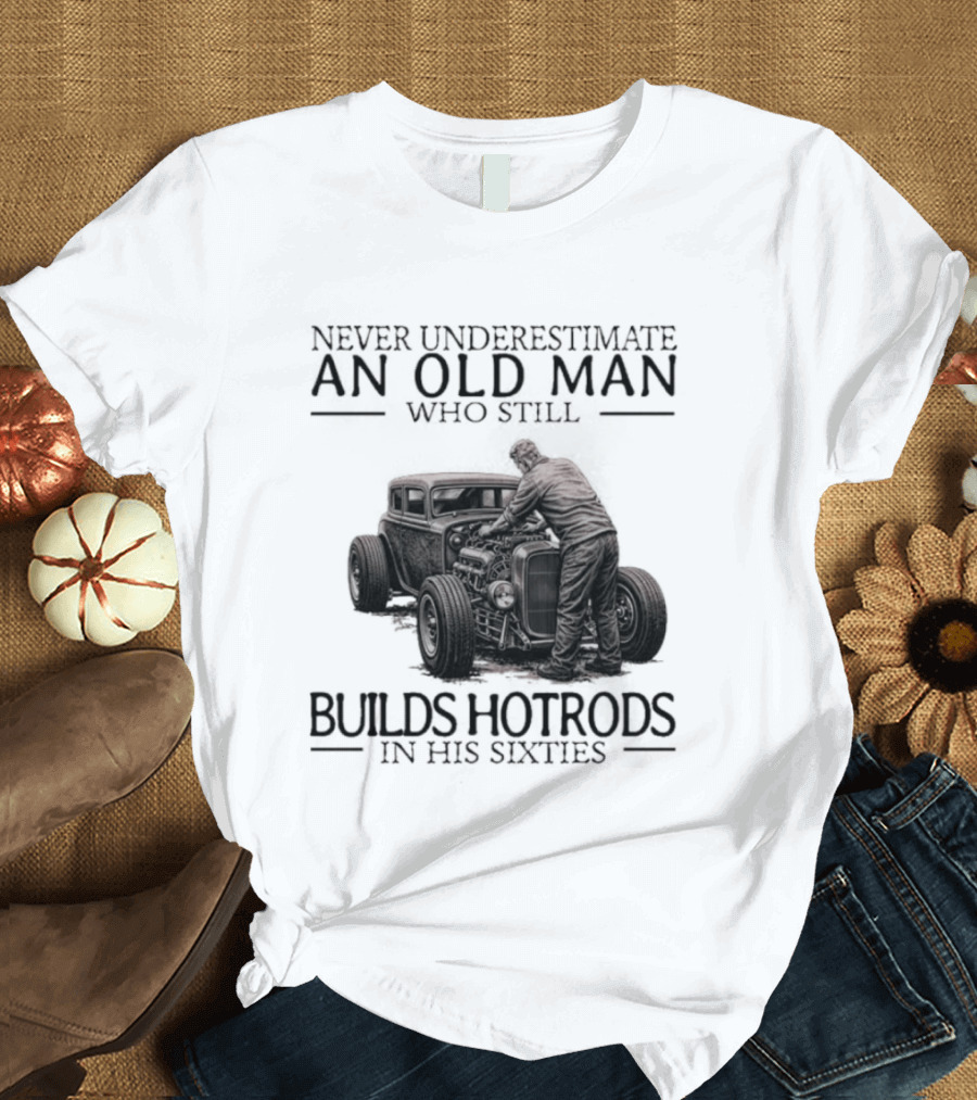 Never Underestimate An Old Man Builds Hotrods In His Sixties T-Shirt