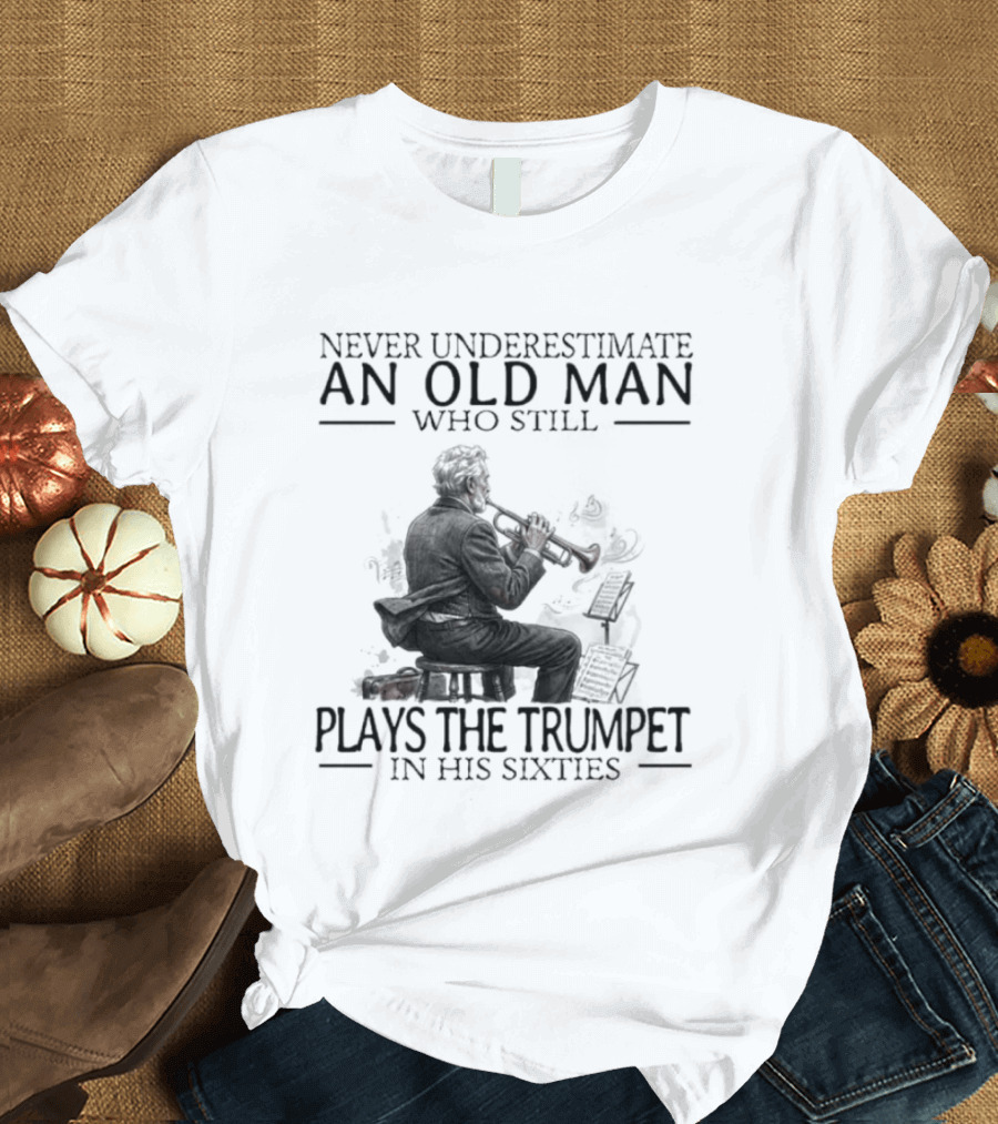 Never Underestimate An Old Man Who Still Plays The Trumpet In His Sixties T-Shirt
