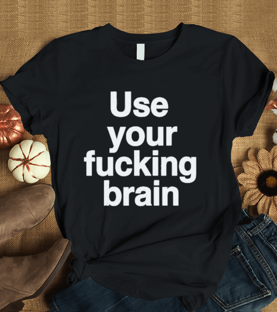 Use Your Fucking Brain Bold Motivational Statement For Strong Minded Individuals T-Shirt