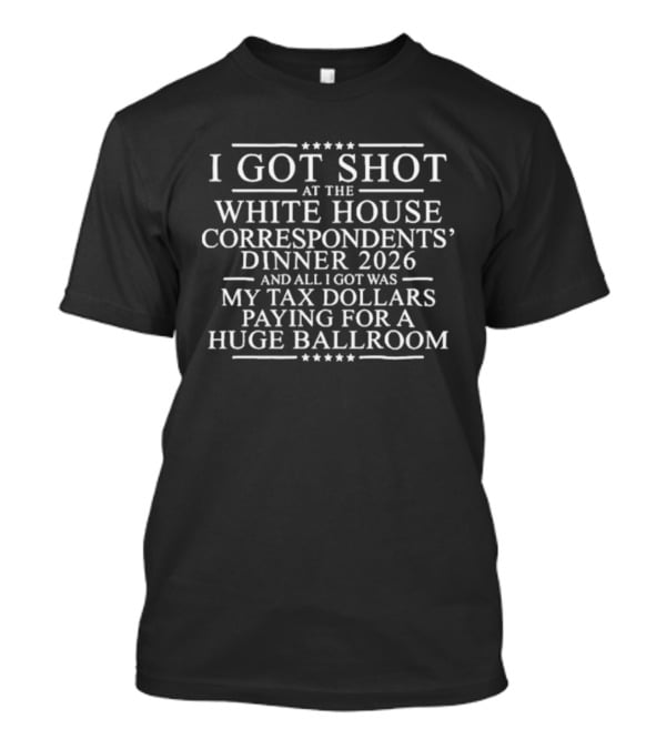 I Got Shot At The White House Correspondents' Dinner 2026 My Tax Dollars Paying For A Huge Ballroom T-Shirt