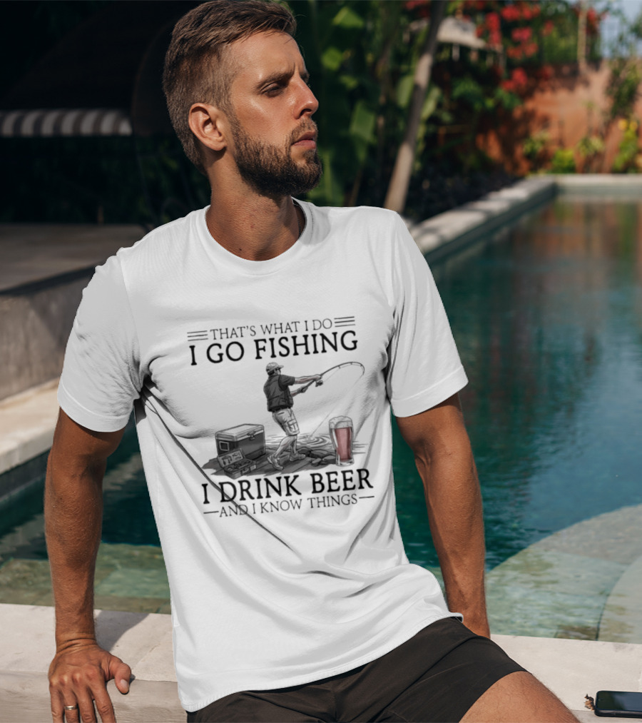 That's What I Do I Go Fishing I Drink Beer And I Know Things T-Shirt