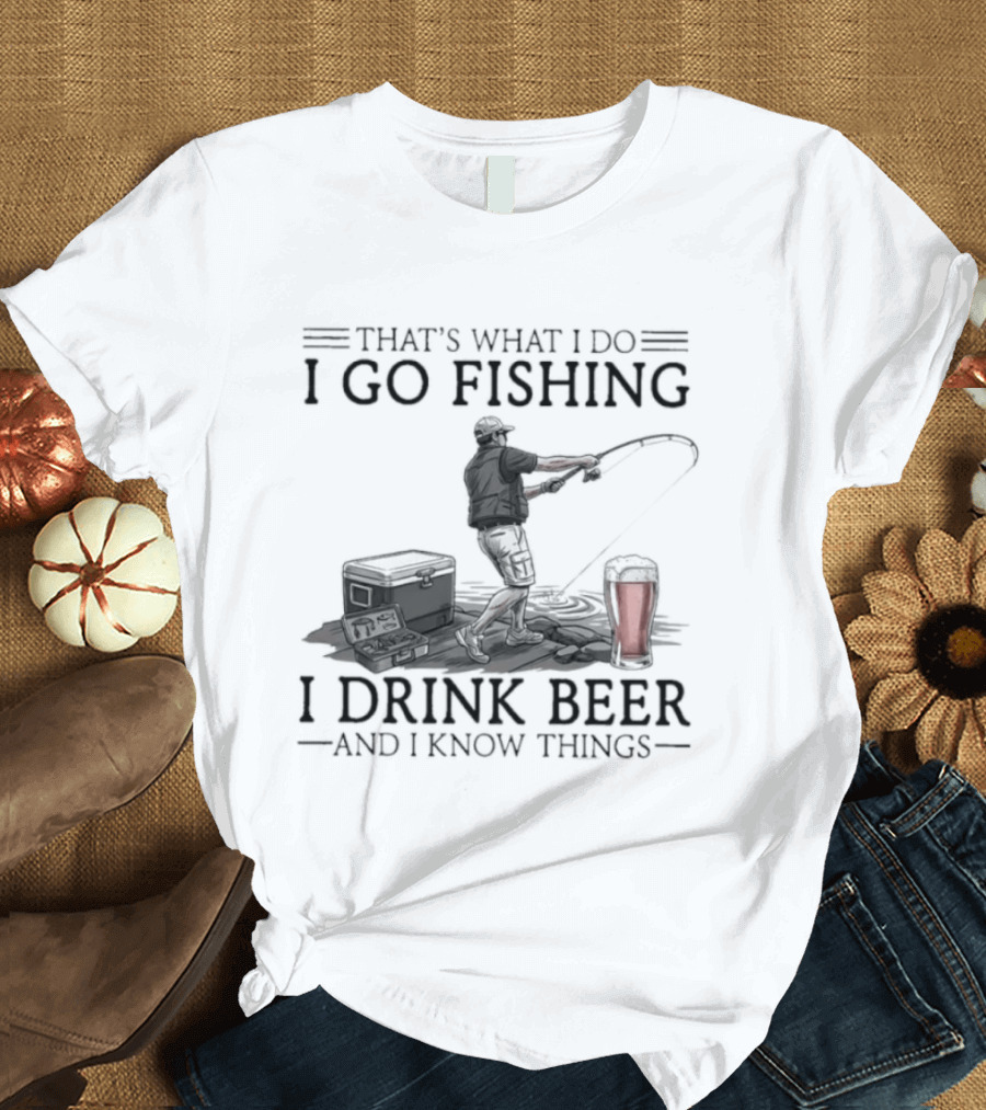 That's What I Do I Go Fishing I Drink Beer And I Know Things T-Shirt