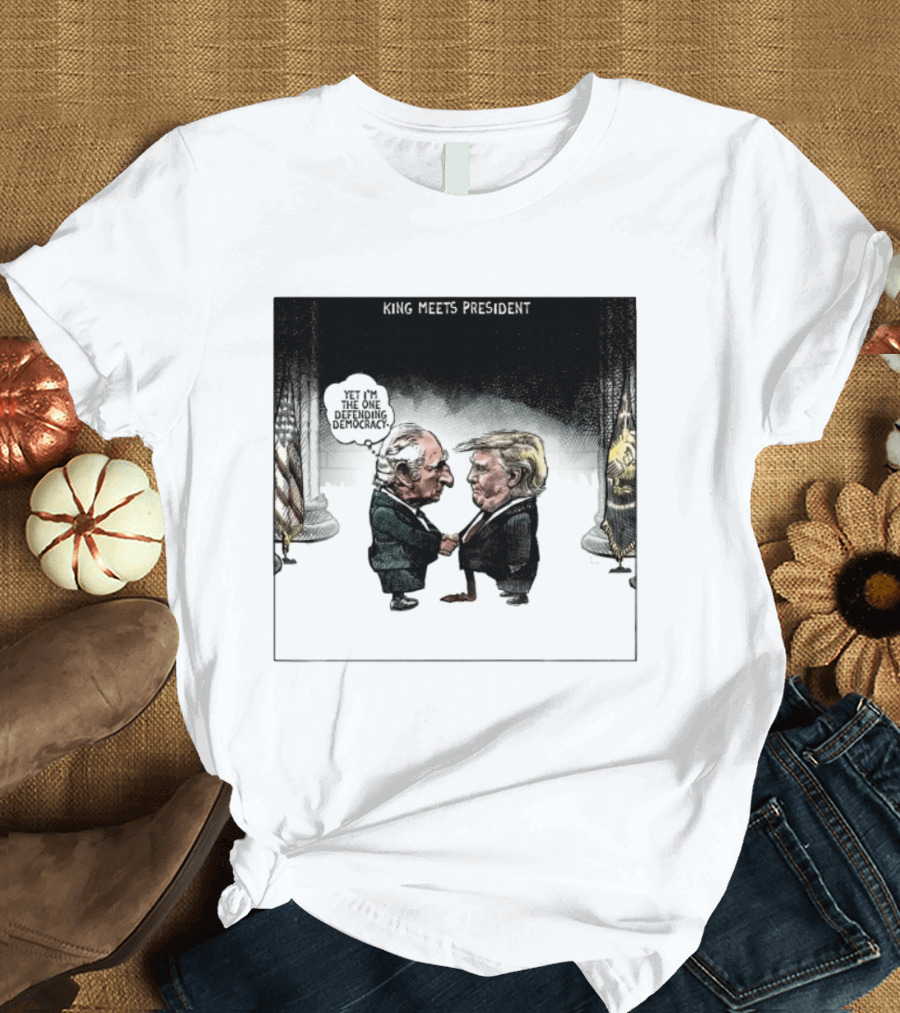 King Meets President Yet I'm The One Defending Democracy T-Shirt