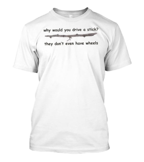 Why Would You Drive A Stick They Don't Even Have Wheels T-Shirt