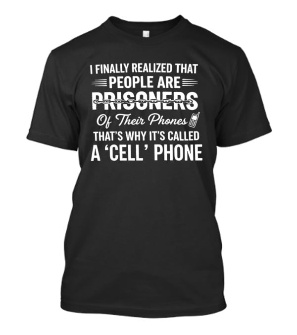 I Finally Realized People Are Prisoners Of Their Phones That's Why It's Called A Cell Phone T-Shirt