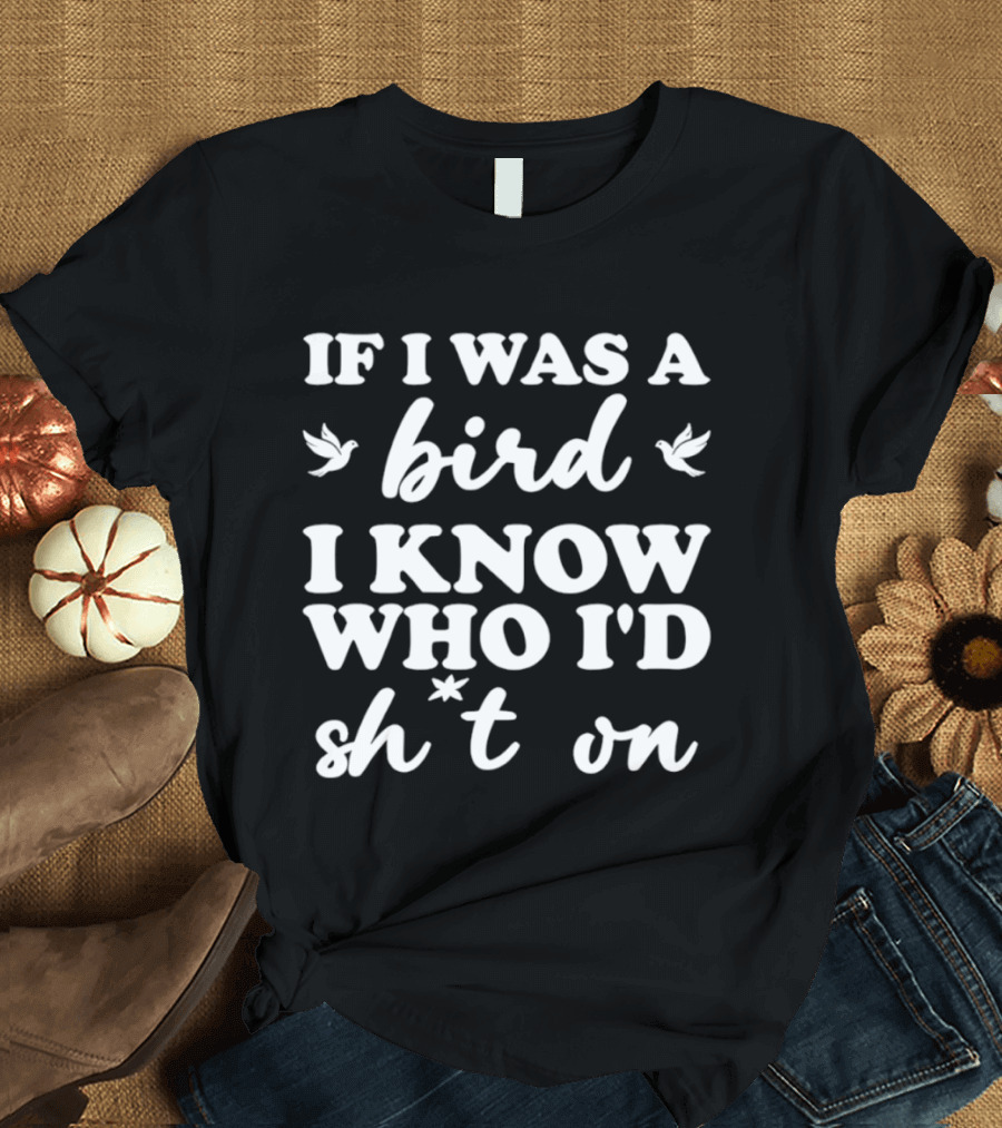 If I Was A Bird I Know Who I'd Sh*t On T-Shirt