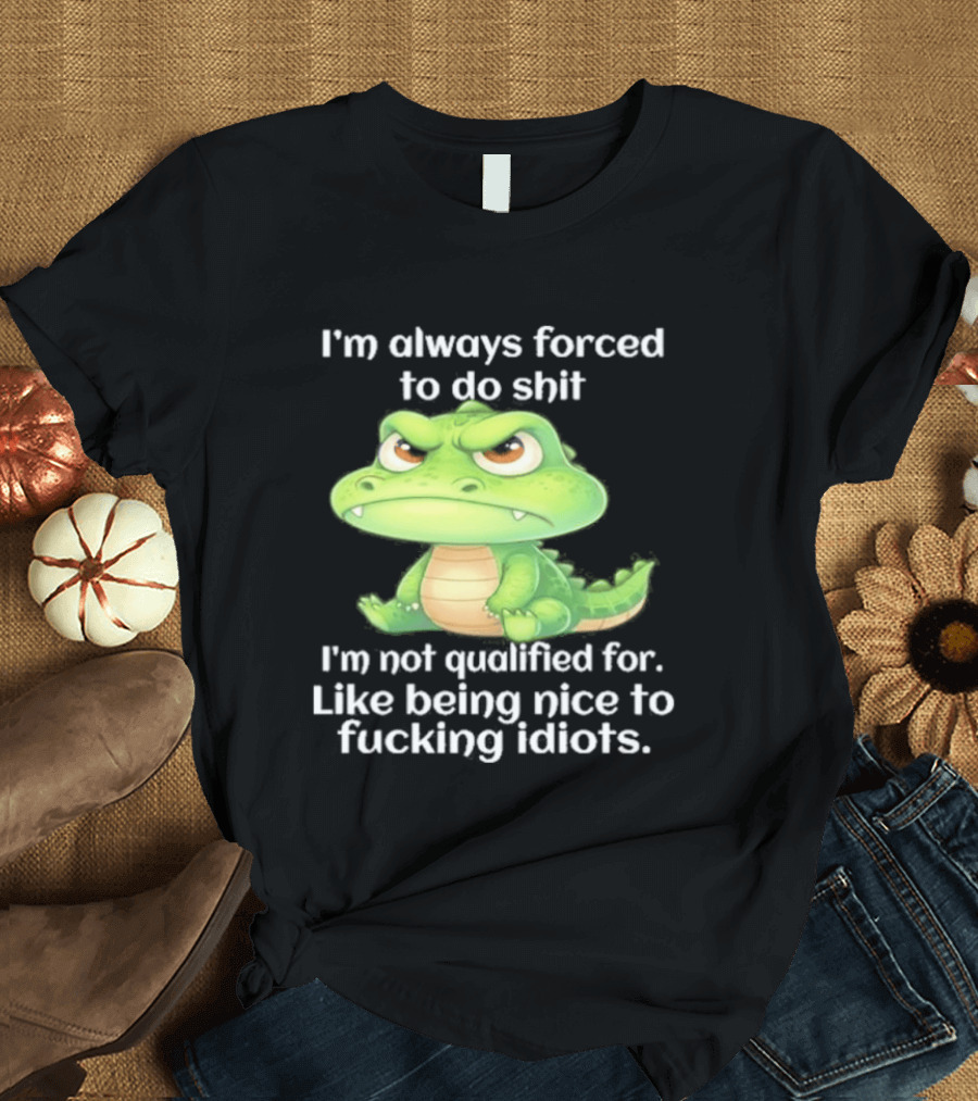 I'm Always Forced To Do Shit I'm Not Qualified For Like Being Nice To Idiots Angry Alligator T-Shirt