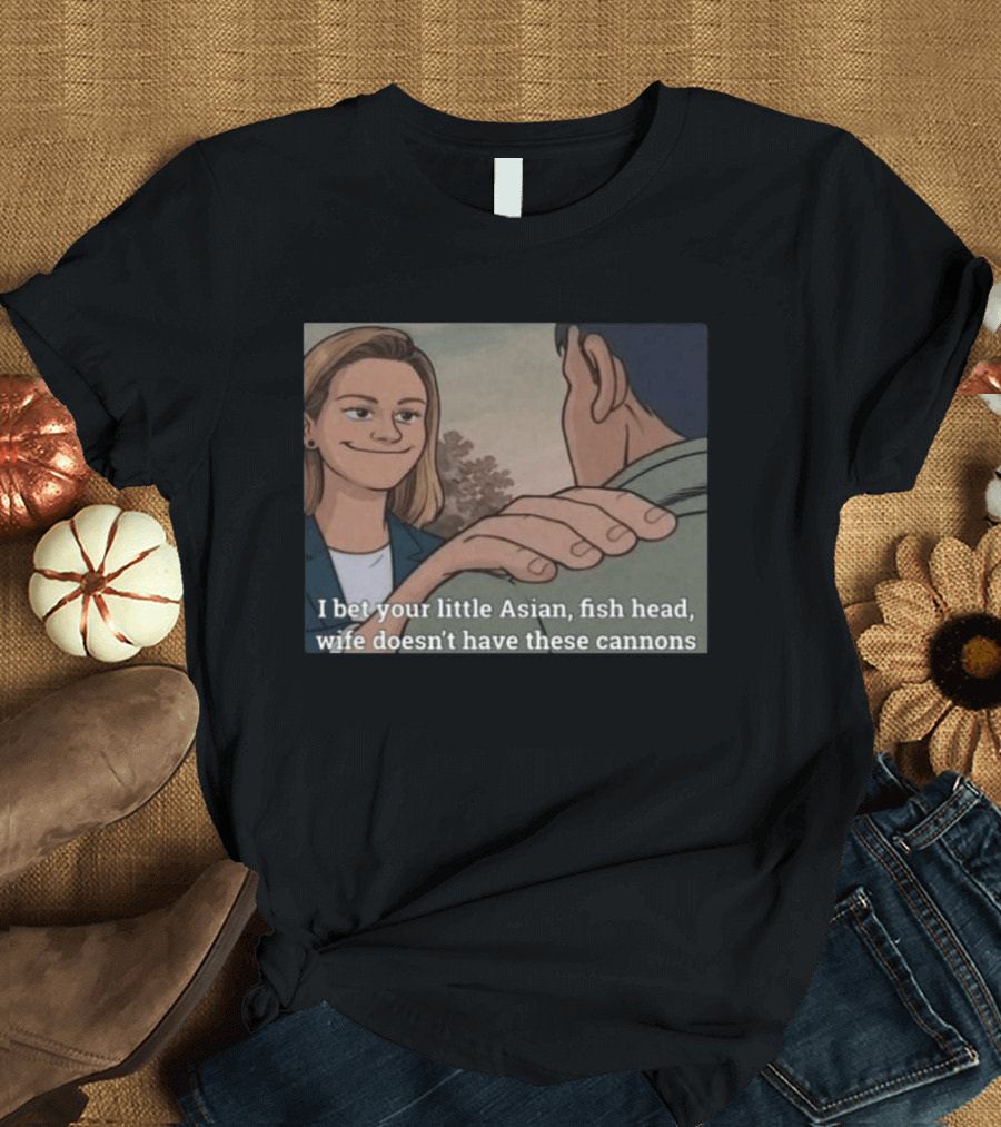 I Bet Your Little Asian Fish Head Wife Doesn’t Have These Cannons T-Shirt