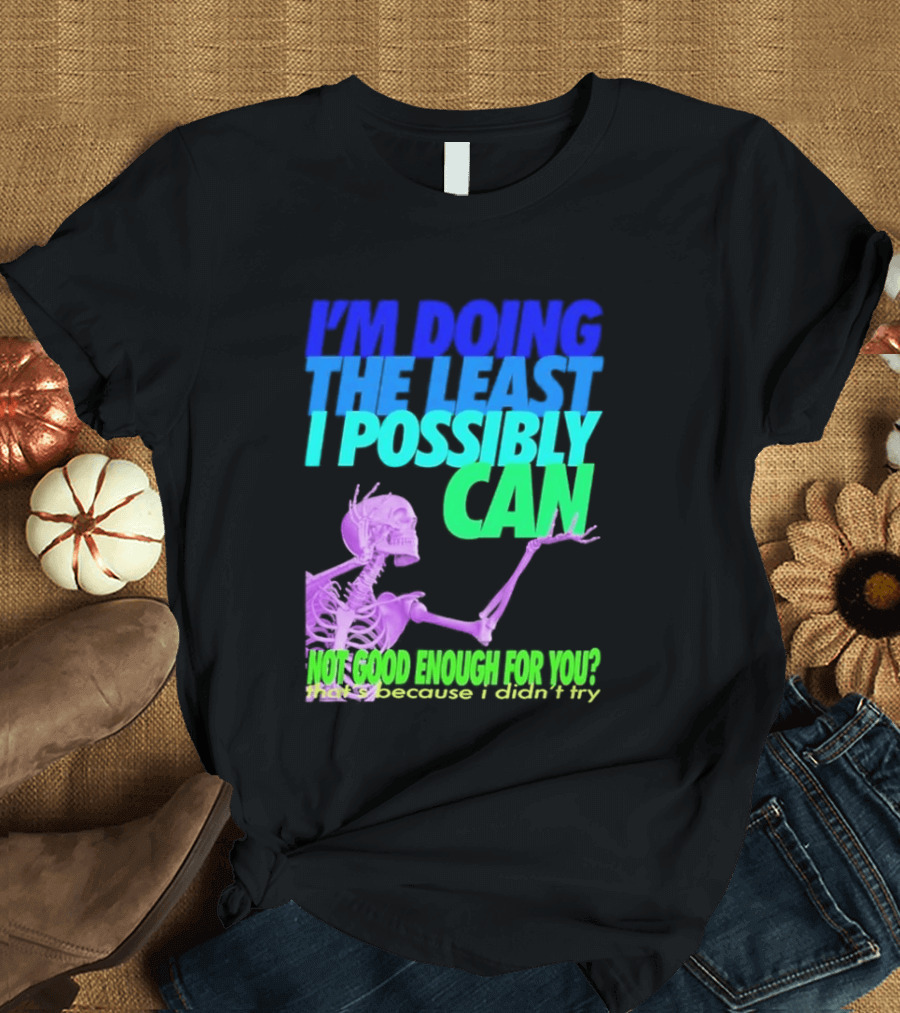 I'm Doing The Least I Possibly Can Hot Good Enough For You Skeleton T-Shirt