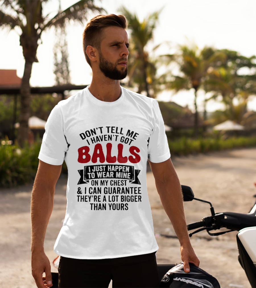 Don't Tell Me I Haven't Got Balls I Just Happen To Wear Mine On My Chest & I Can Guarantee They're A Lot Bigger Than Yours T-Shirt