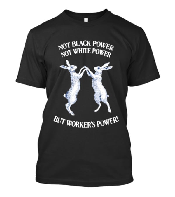 Not Black Power Not White Power But Workers Power Rabbits T-Shirt