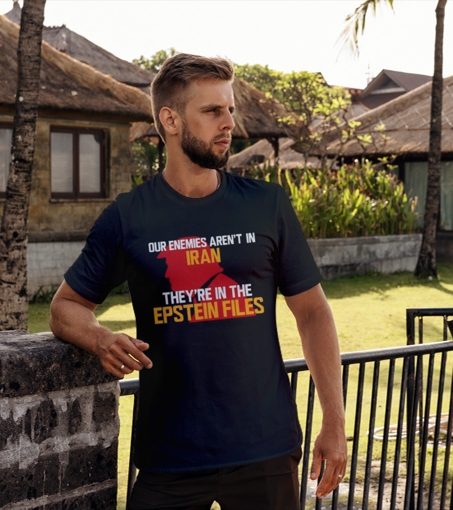 Our Enemies Aren't In Iran They're In The Epstein Files Trump T-Shirt