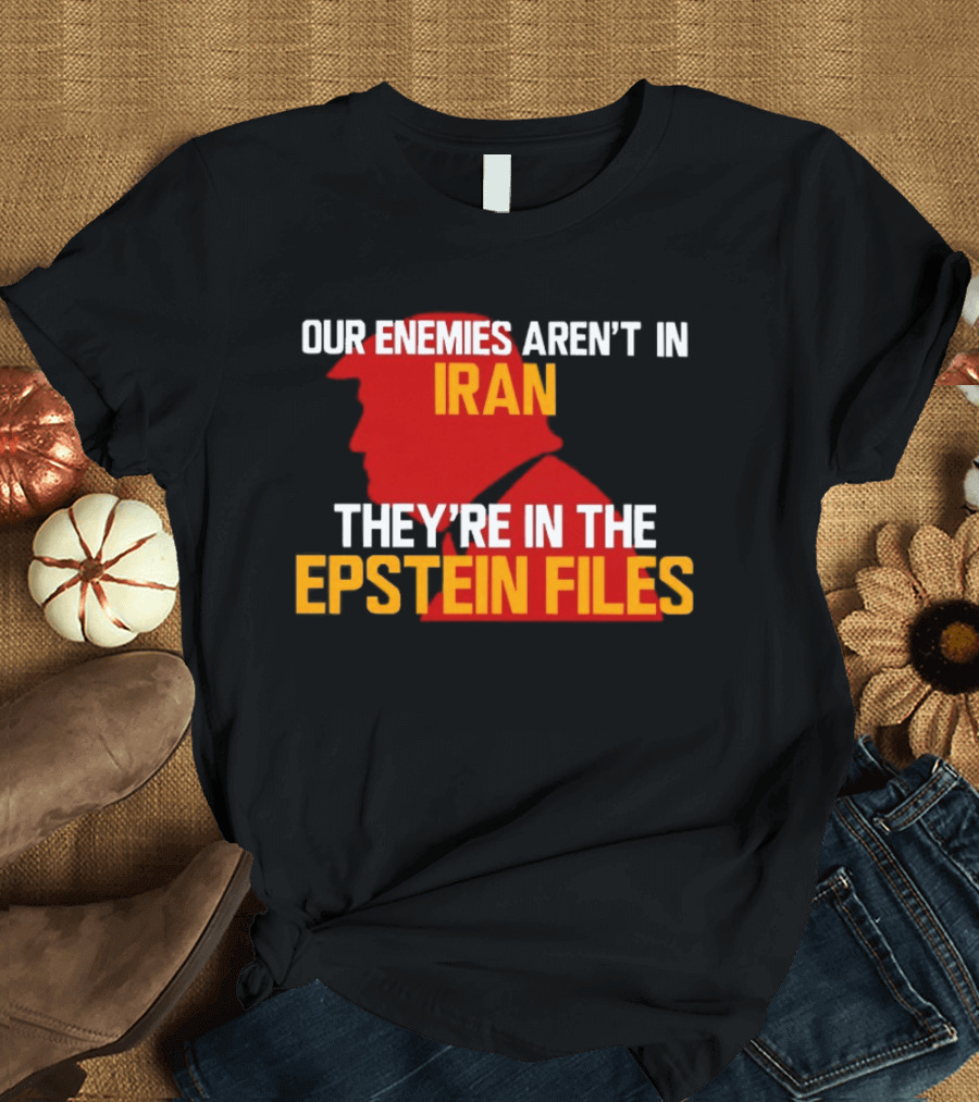 Our Enemies Aren't In Iran They're In The Epstein Files Trump T-Shirt