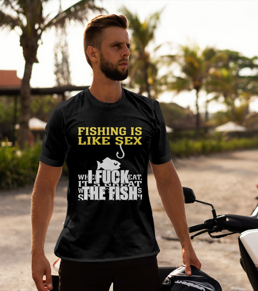 Fishing Is Like Sex I Fuck The Fish T-Shirt