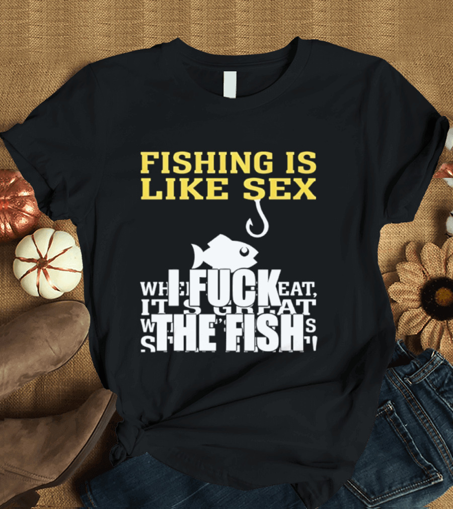 Fishing Is Like Sex I Fuck The Fish T-Shirt