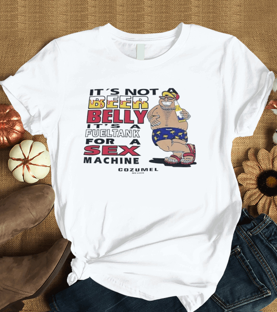 It's Not A Beer Belly It's A Fuel Tank For A Sex Machine Cozumel Mexico T-Shirt