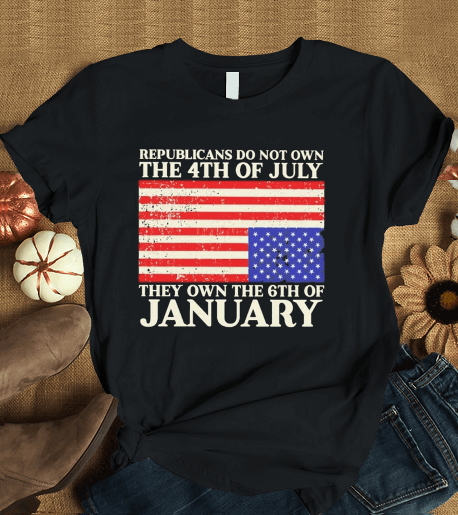 Republicans Do Not Own The 4th Of July They Own The 6th Of January Flag T-Shirt