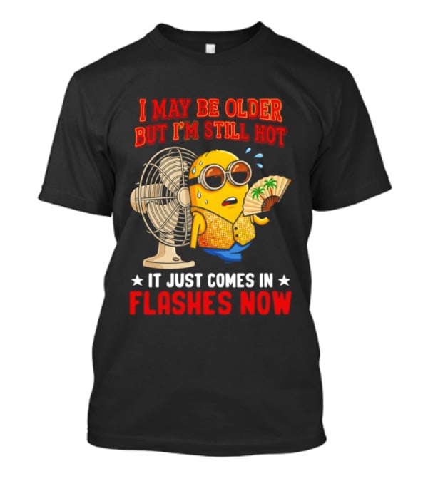 Minion I May Be Older But I'm Still Hot It Just Comes In Flashes Now T-Shirt