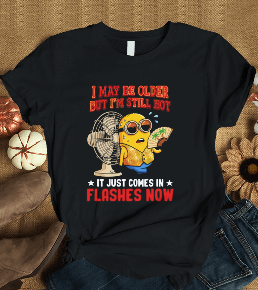 Minion I May Be Older But I'm Still Hot It Just Comes In Flashes Now T-Shirt