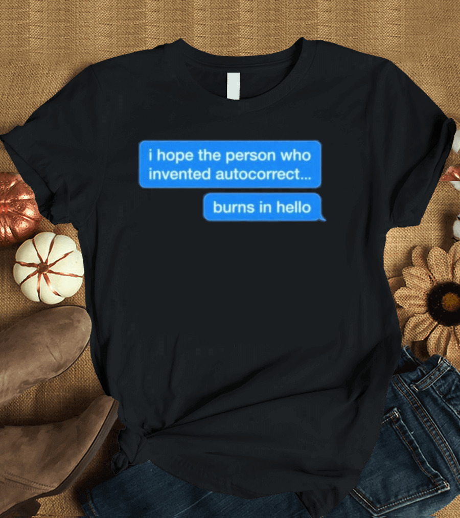 I Hope The Person Who Invented Autocorrect Burns In Hello T-Shirt