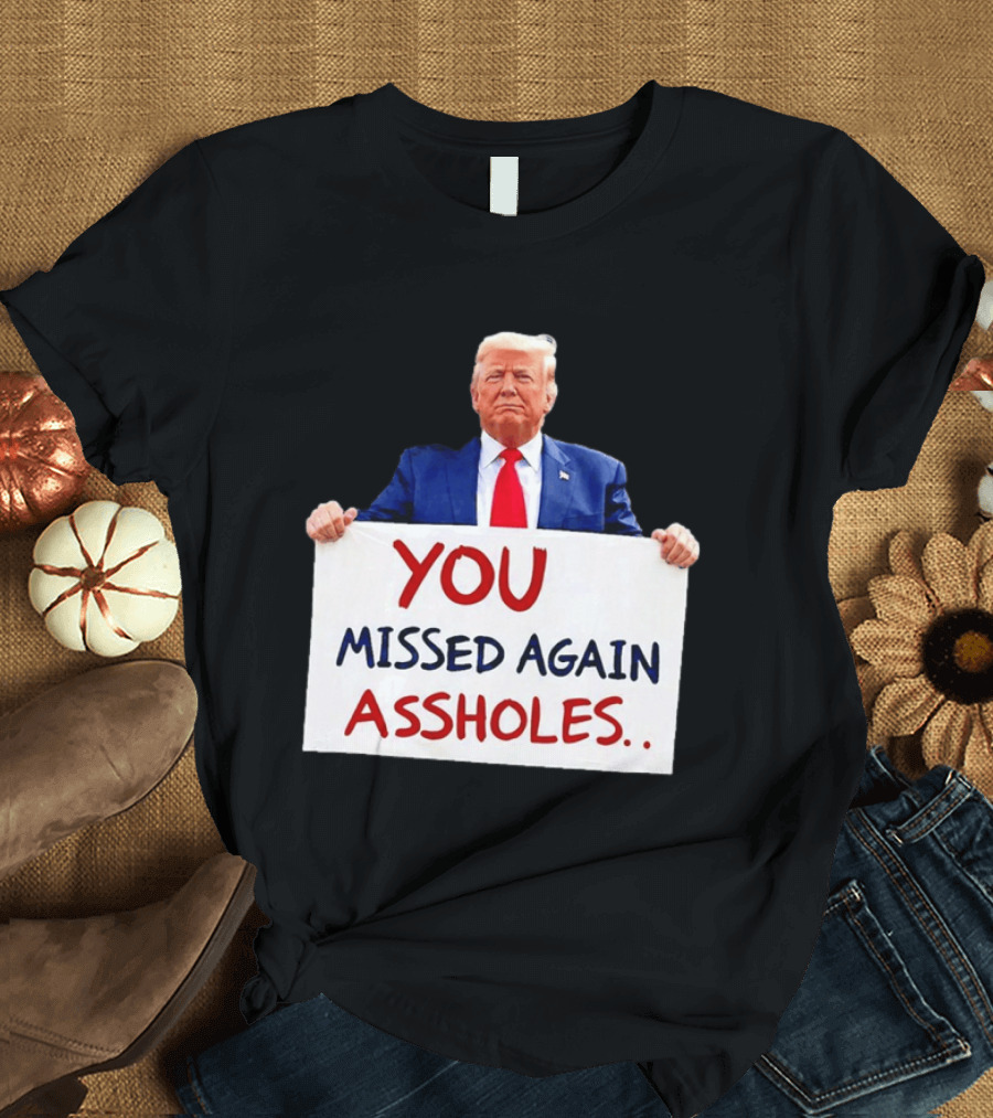 You Missed Again Assholes Trump Sign T-Shirt