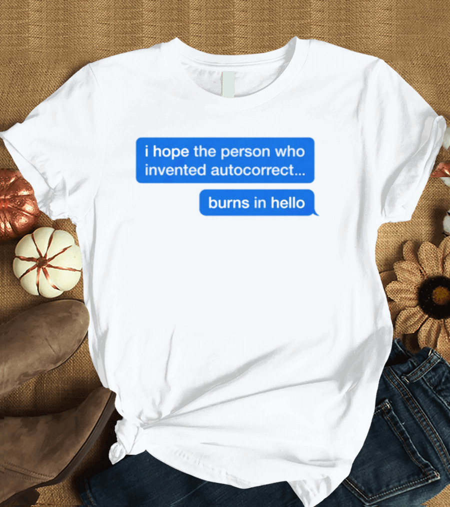 I Hope The Person Who Invented Autocorrect Burns In Hello T-Shirt