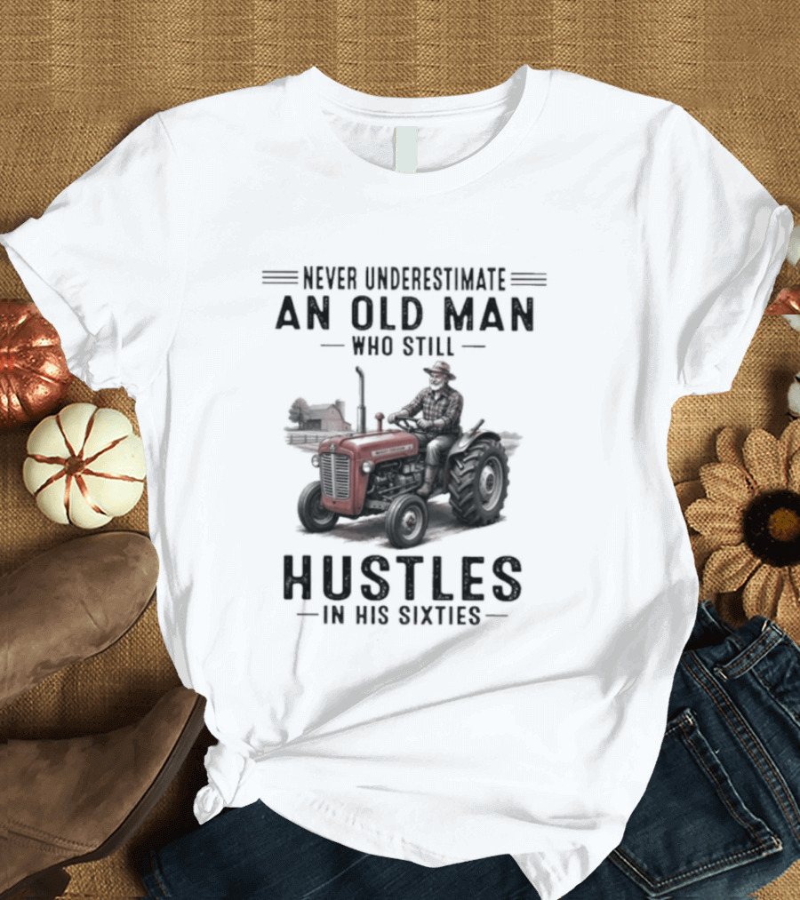 Never Underestimate An Old Man Who Still Hustles In His Sixties On Tractor T-Shirt