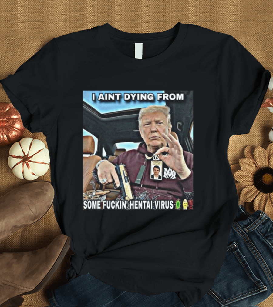 I Aint Dying From Some Fuckin Hentai Virus Trump Gun Pandemic Reaction Humor T-Shirt