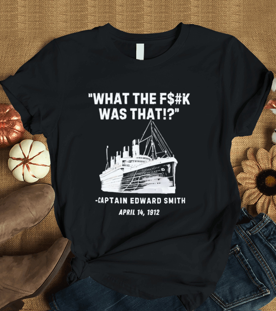 What The F$#K Was That Captain Edward Smith April 14 1912 T-Shirt