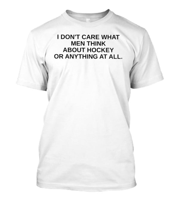 I Don't Care What Men Think About Hockey Or Anything At All T-Shirt
